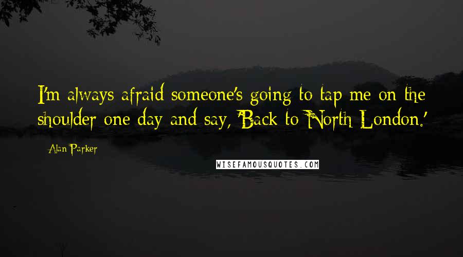 Alan Parker Quotes: I'm always afraid someone's going to tap me on the shoulder one day and say, 'Back to North London.'