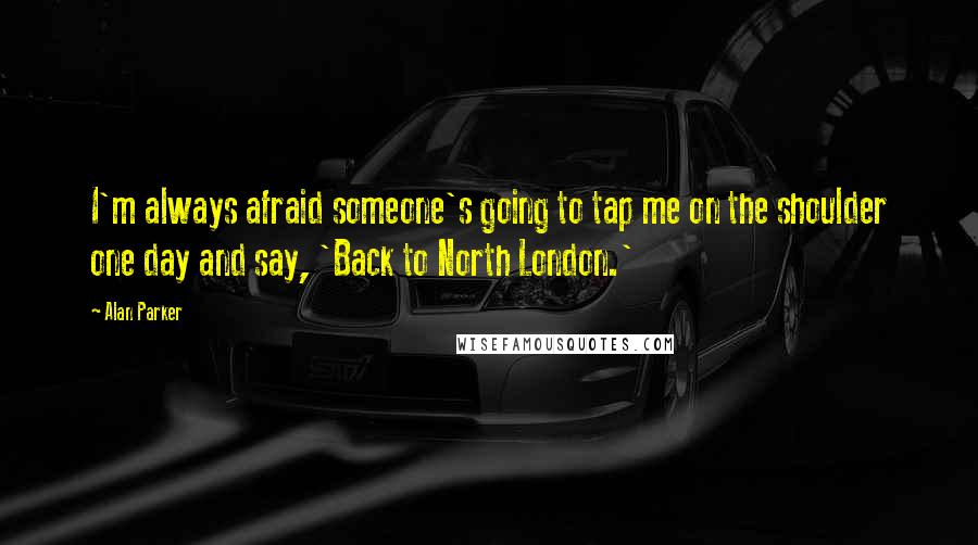 Alan Parker Quotes: I'm always afraid someone's going to tap me on the shoulder one day and say, 'Back to North London.'