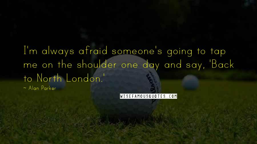 Alan Parker Quotes: I'm always afraid someone's going to tap me on the shoulder one day and say, 'Back to North London.'