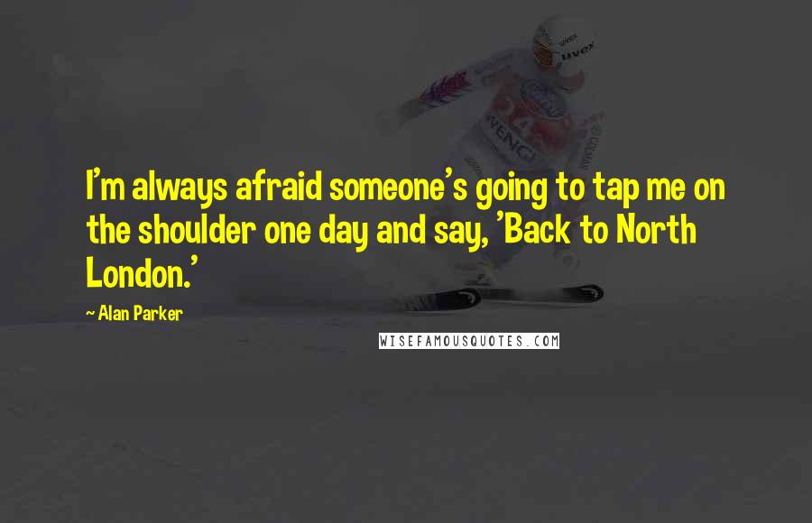 Alan Parker Quotes: I'm always afraid someone's going to tap me on the shoulder one day and say, 'Back to North London.'