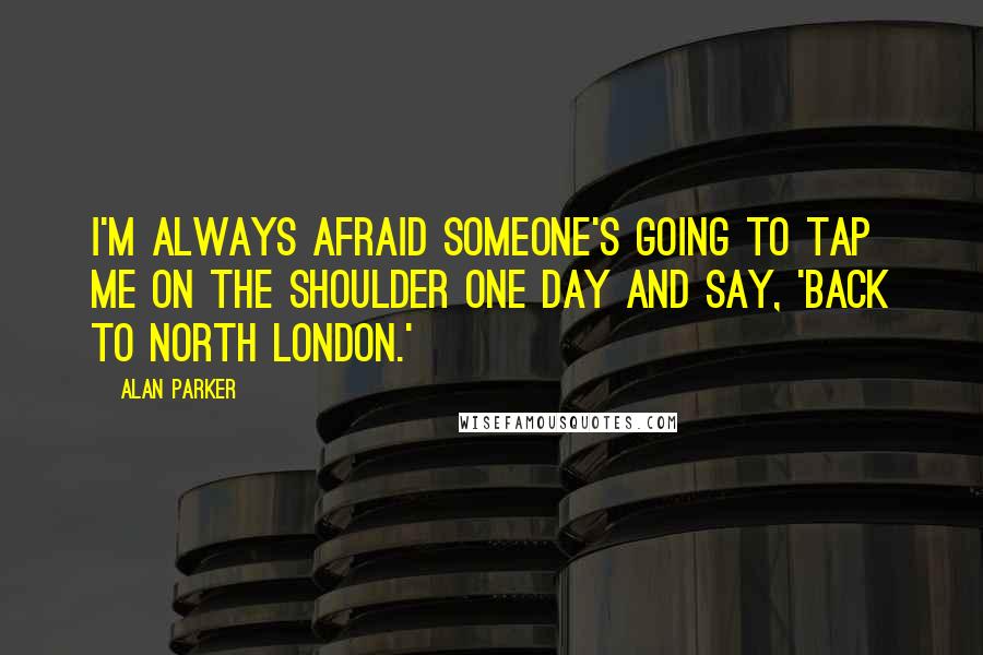 Alan Parker Quotes: I'm always afraid someone's going to tap me on the shoulder one day and say, 'Back to North London.'