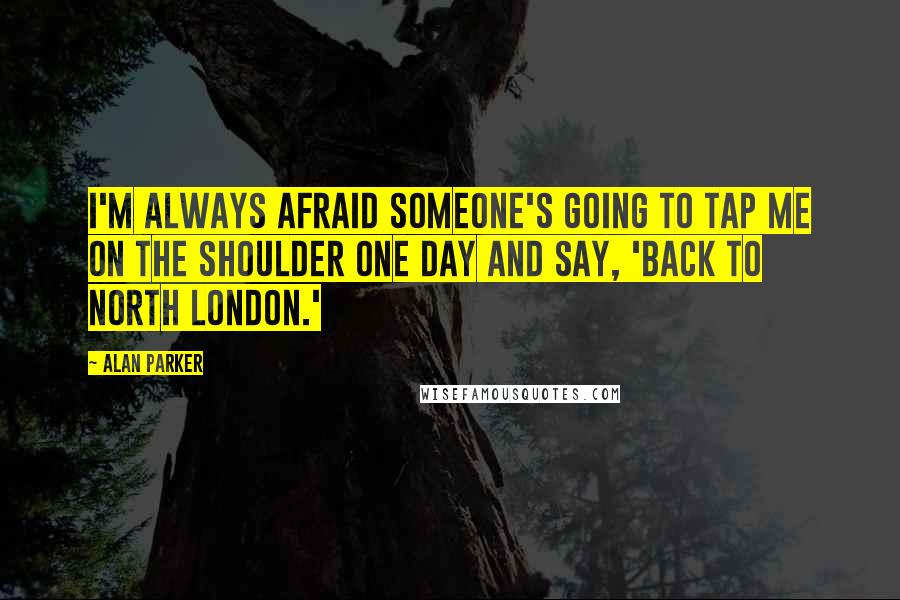 Alan Parker Quotes: I'm always afraid someone's going to tap me on the shoulder one day and say, 'Back to North London.'