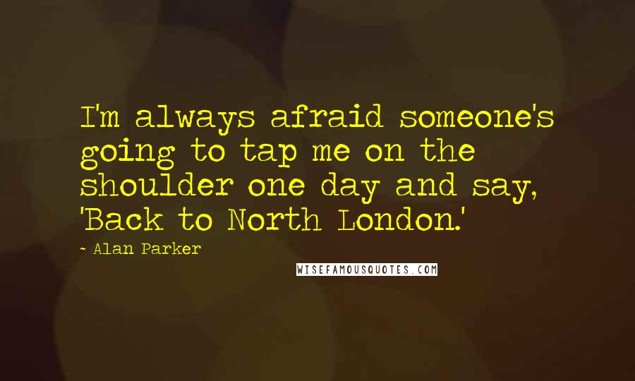 Alan Parker Quotes: I'm always afraid someone's going to tap me on the shoulder one day and say, 'Back to North London.'