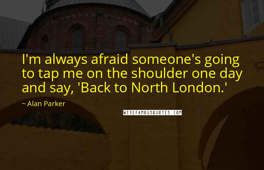 Alan Parker Quotes: I'm always afraid someone's going to tap me on the shoulder one day and say, 'Back to North London.'