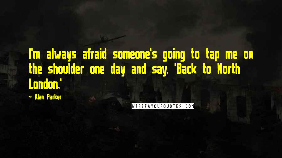 Alan Parker Quotes: I'm always afraid someone's going to tap me on the shoulder one day and say, 'Back to North London.'