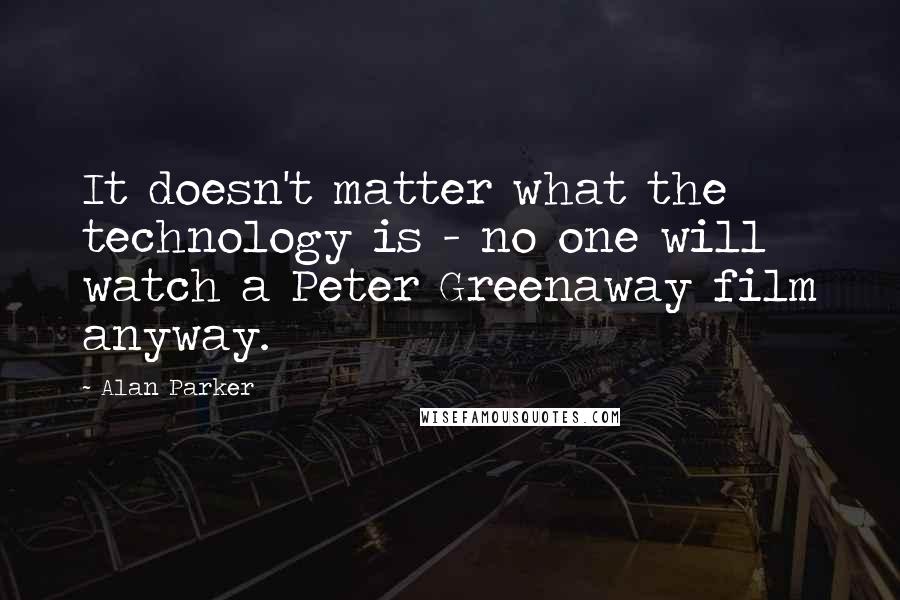 Alan Parker Quotes: It doesn't matter what the technology is - no one will watch a Peter Greenaway film anyway.