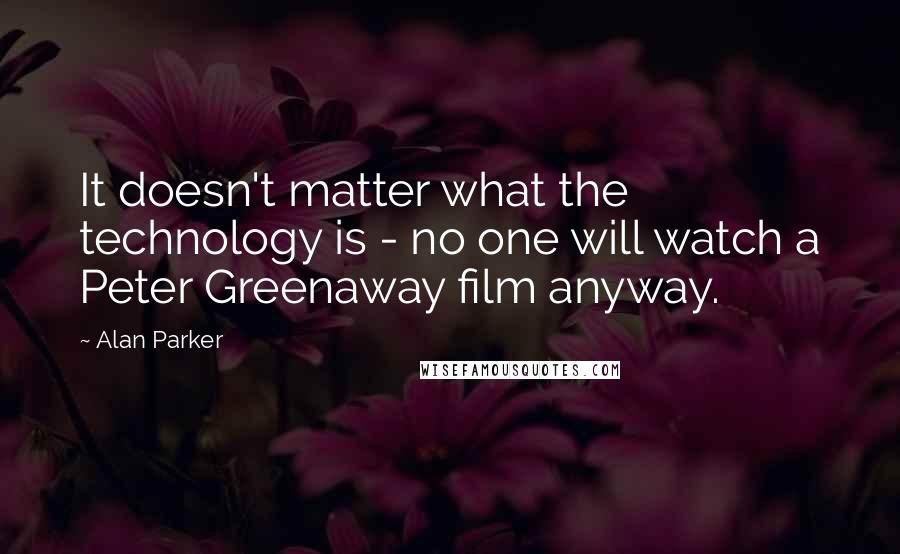 Alan Parker Quotes: It doesn't matter what the technology is - no one will watch a Peter Greenaway film anyway.