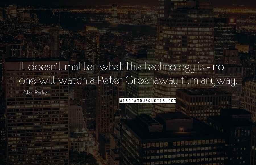 Alan Parker Quotes: It doesn't matter what the technology is - no one will watch a Peter Greenaway film anyway.