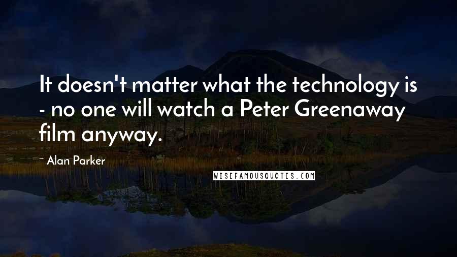 Alan Parker Quotes: It doesn't matter what the technology is - no one will watch a Peter Greenaway film anyway.