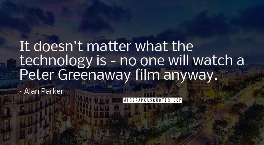 Alan Parker Quotes: It doesn't matter what the technology is - no one will watch a Peter Greenaway film anyway.