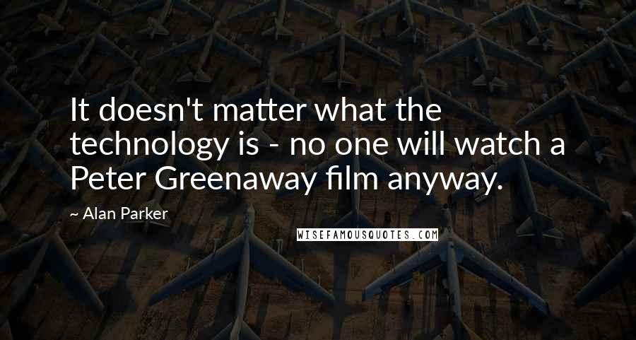 Alan Parker Quotes: It doesn't matter what the technology is - no one will watch a Peter Greenaway film anyway.