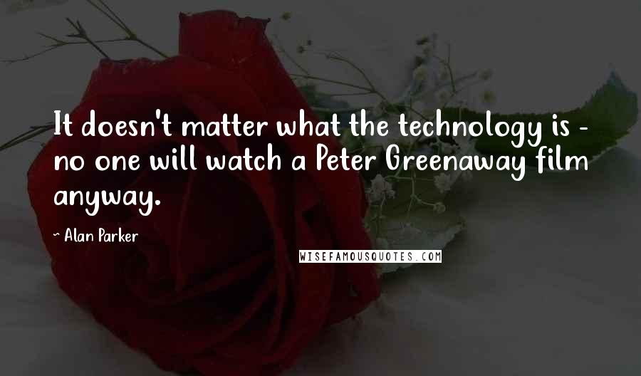 Alan Parker Quotes: It doesn't matter what the technology is - no one will watch a Peter Greenaway film anyway.