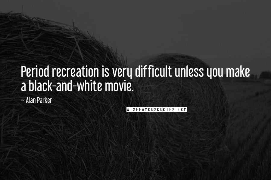 Alan Parker Quotes: Period recreation is very difficult unless you make a black-and-white movie.