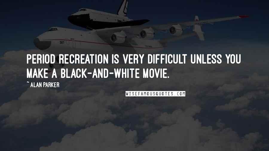 Alan Parker Quotes: Period recreation is very difficult unless you make a black-and-white movie.