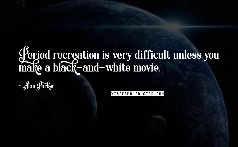 Alan Parker Quotes: Period recreation is very difficult unless you make a black-and-white movie.