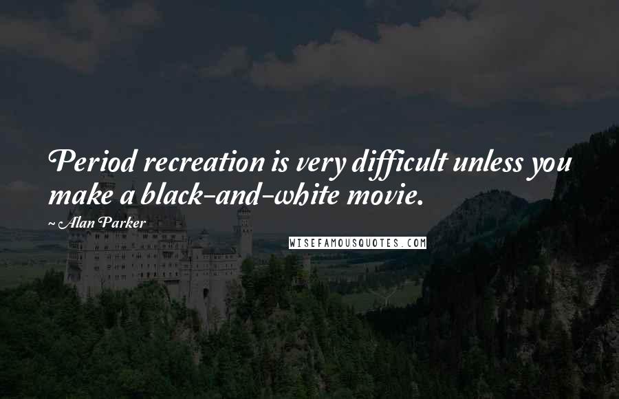 Alan Parker Quotes: Period recreation is very difficult unless you make a black-and-white movie.