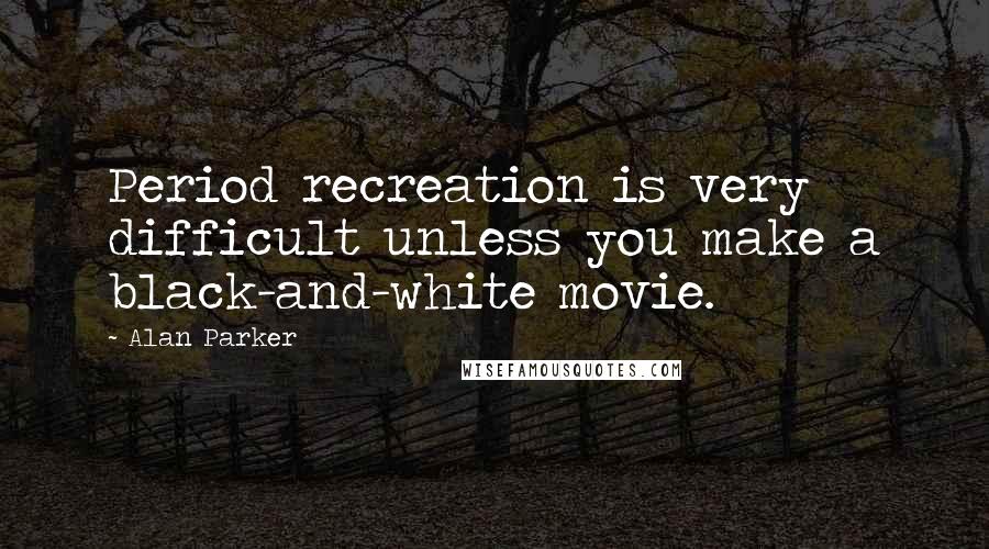 Alan Parker Quotes: Period recreation is very difficult unless you make a black-and-white movie.