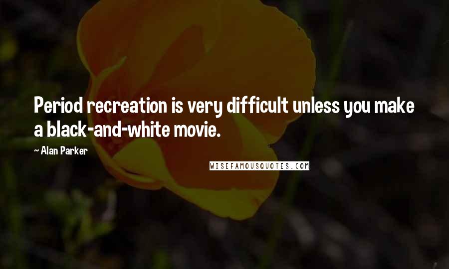 Alan Parker Quotes: Period recreation is very difficult unless you make a black-and-white movie.