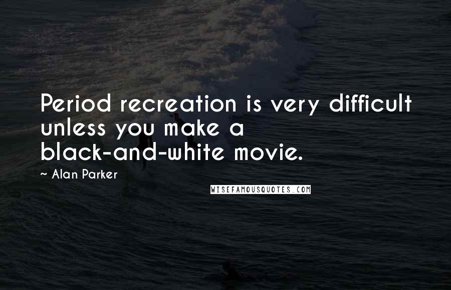 Alan Parker Quotes: Period recreation is very difficult unless you make a black-and-white movie.