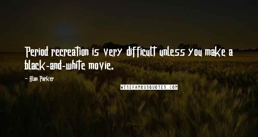 Alan Parker Quotes: Period recreation is very difficult unless you make a black-and-white movie.