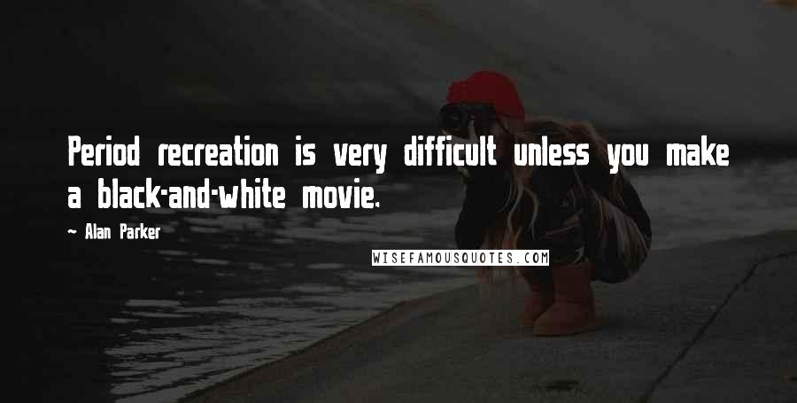 Alan Parker Quotes: Period recreation is very difficult unless you make a black-and-white movie.