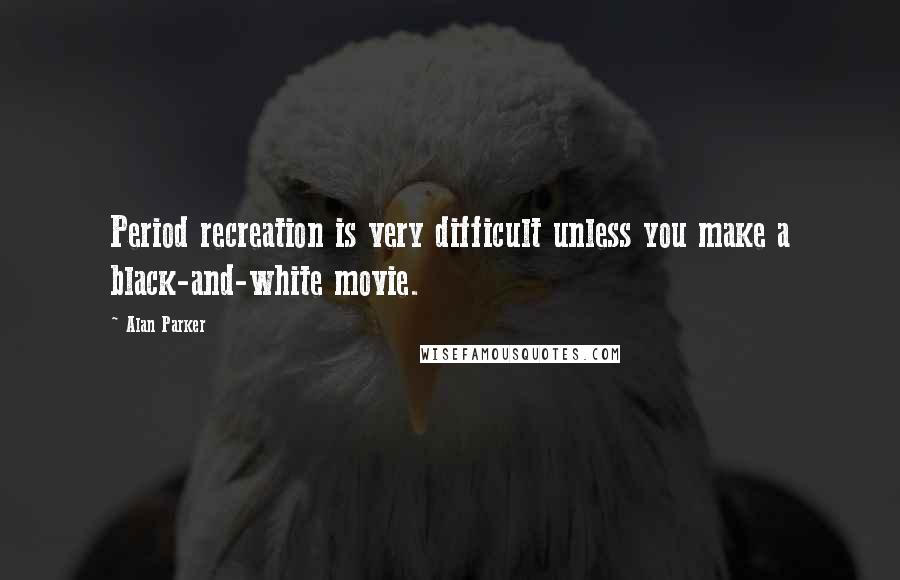 Alan Parker Quotes: Period recreation is very difficult unless you make a black-and-white movie.