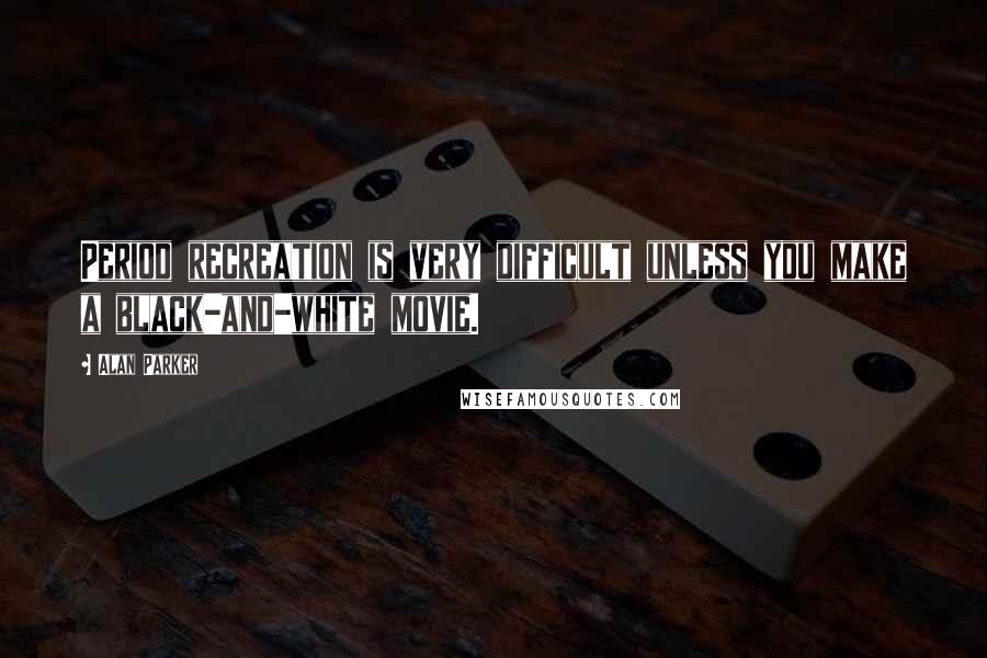 Alan Parker Quotes: Period recreation is very difficult unless you make a black-and-white movie.