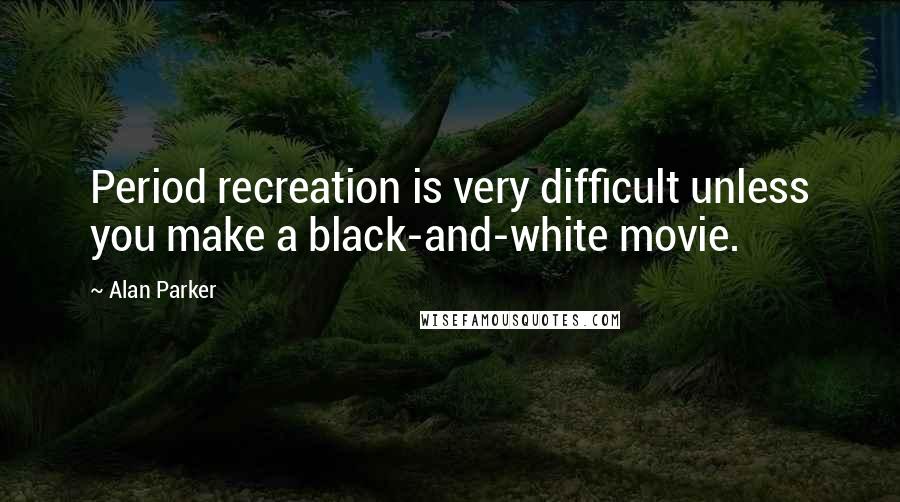 Alan Parker Quotes: Period recreation is very difficult unless you make a black-and-white movie.