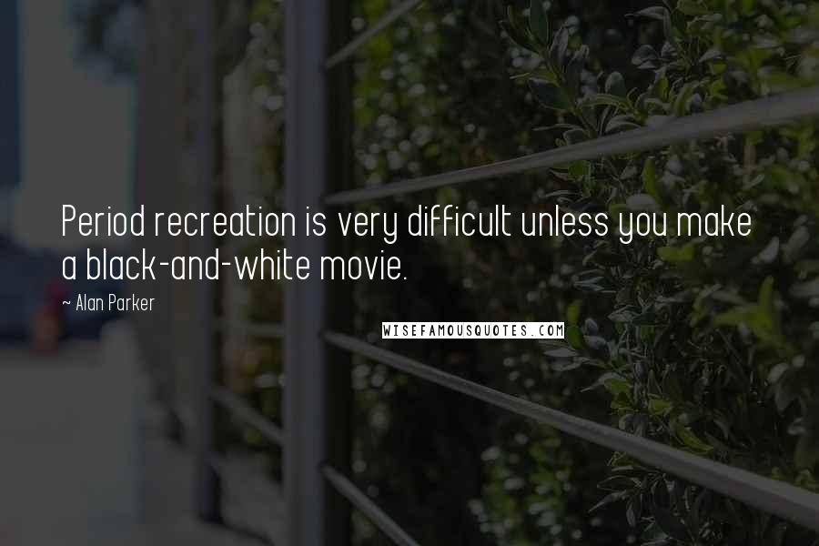 Alan Parker Quotes: Period recreation is very difficult unless you make a black-and-white movie.