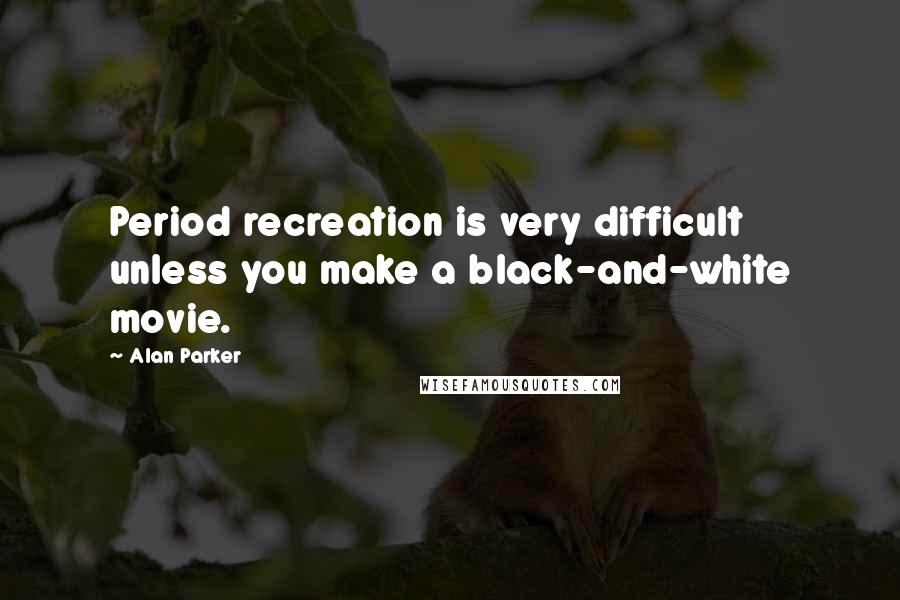 Alan Parker Quotes: Period recreation is very difficult unless you make a black-and-white movie.