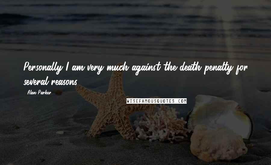 Alan Parker Quotes: Personally I am very much against the death penalty for several reasons.