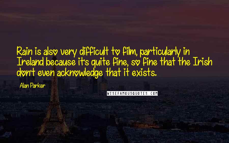 Alan Parker Quotes: Rain is also very difficult to film, particularly in Ireland because it's quite fine, so fine that the Irish don't even acknowledge that it exists.