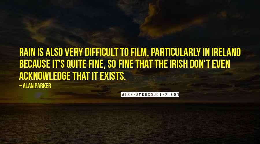 Alan Parker Quotes: Rain is also very difficult to film, particularly in Ireland because it's quite fine, so fine that the Irish don't even acknowledge that it exists.