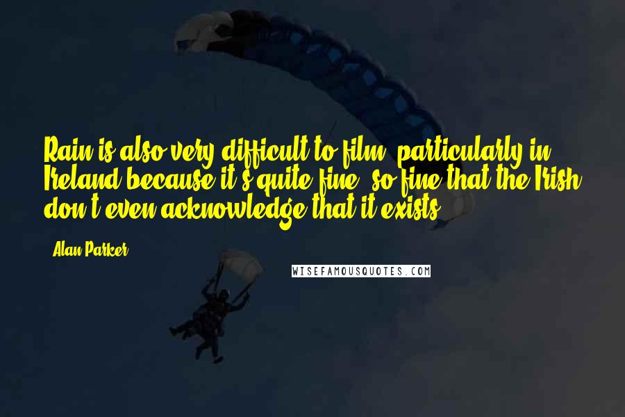 Alan Parker Quotes: Rain is also very difficult to film, particularly in Ireland because it's quite fine, so fine that the Irish don't even acknowledge that it exists.