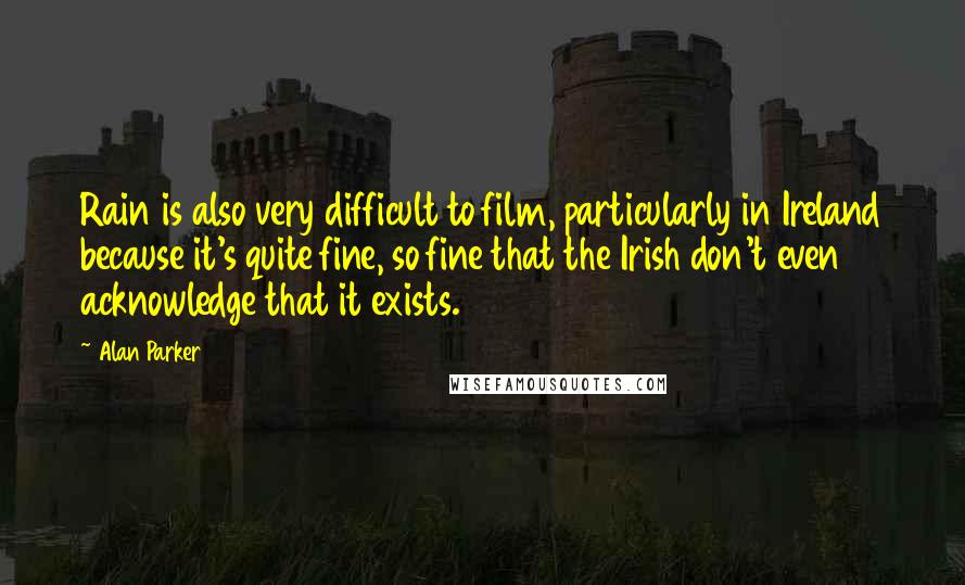 Alan Parker Quotes: Rain is also very difficult to film, particularly in Ireland because it's quite fine, so fine that the Irish don't even acknowledge that it exists.