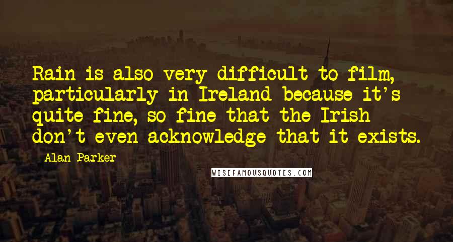 Alan Parker Quotes: Rain is also very difficult to film, particularly in Ireland because it's quite fine, so fine that the Irish don't even acknowledge that it exists.