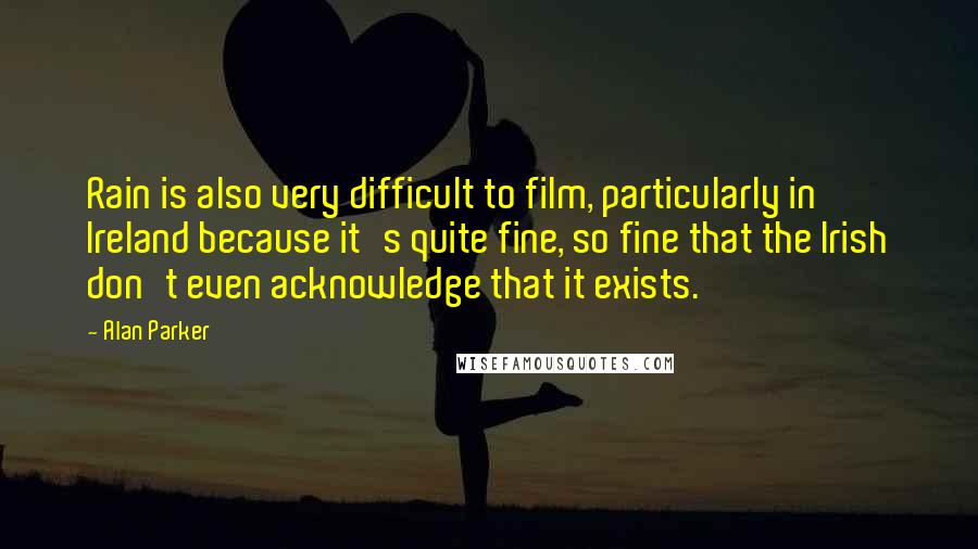 Alan Parker Quotes: Rain is also very difficult to film, particularly in Ireland because it's quite fine, so fine that the Irish don't even acknowledge that it exists.