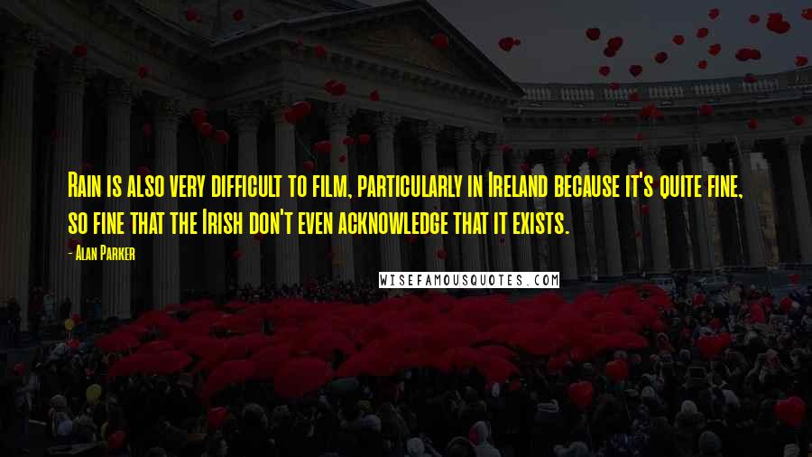 Alan Parker Quotes: Rain is also very difficult to film, particularly in Ireland because it's quite fine, so fine that the Irish don't even acknowledge that it exists.