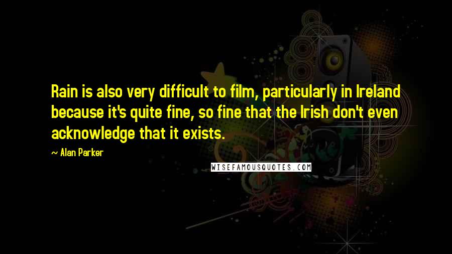 Alan Parker Quotes: Rain is also very difficult to film, particularly in Ireland because it's quite fine, so fine that the Irish don't even acknowledge that it exists.