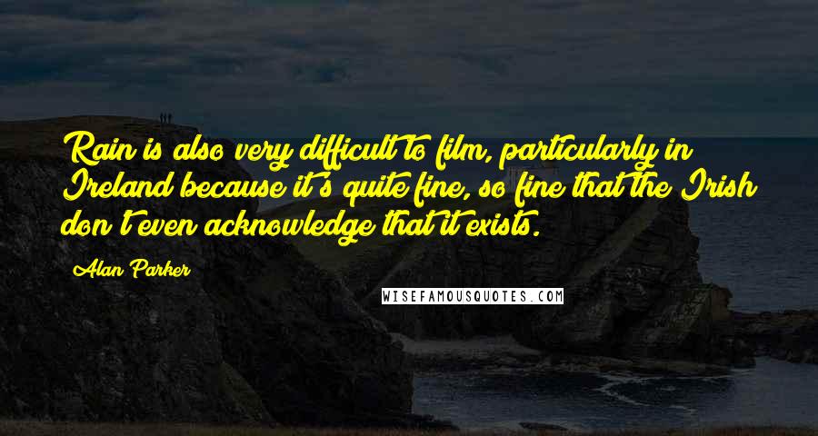 Alan Parker Quotes: Rain is also very difficult to film, particularly in Ireland because it's quite fine, so fine that the Irish don't even acknowledge that it exists.