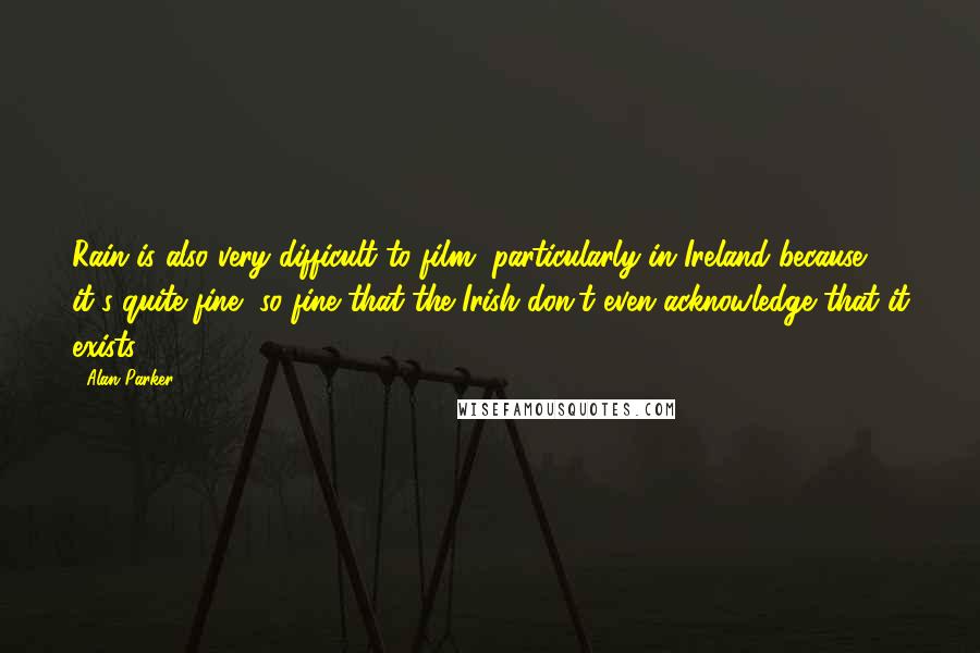 Alan Parker Quotes: Rain is also very difficult to film, particularly in Ireland because it's quite fine, so fine that the Irish don't even acknowledge that it exists.