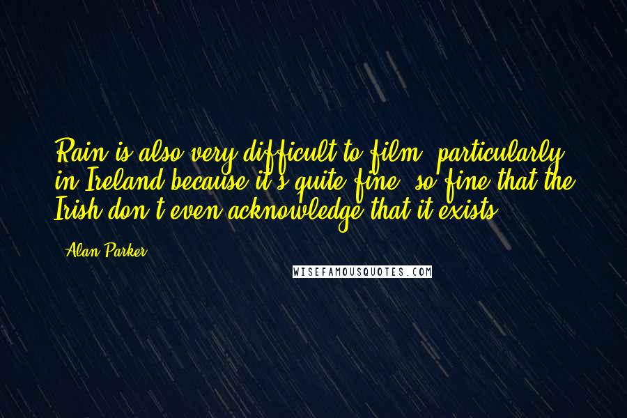 Alan Parker Quotes: Rain is also very difficult to film, particularly in Ireland because it's quite fine, so fine that the Irish don't even acknowledge that it exists.