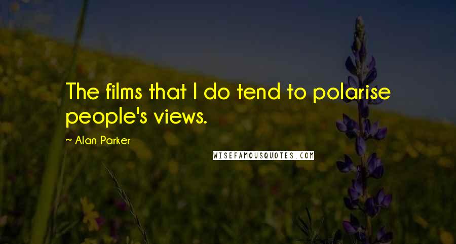 Alan Parker Quotes: The films that I do tend to polarise people's views.