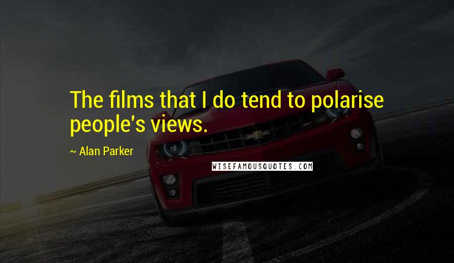 Alan Parker Quotes: The films that I do tend to polarise people's views.