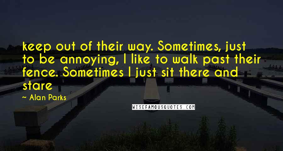 Alan Parks Quotes: keep out of their way. Sometimes, just to be annoying, I like to walk past their fence. Sometimes I just sit there and stare