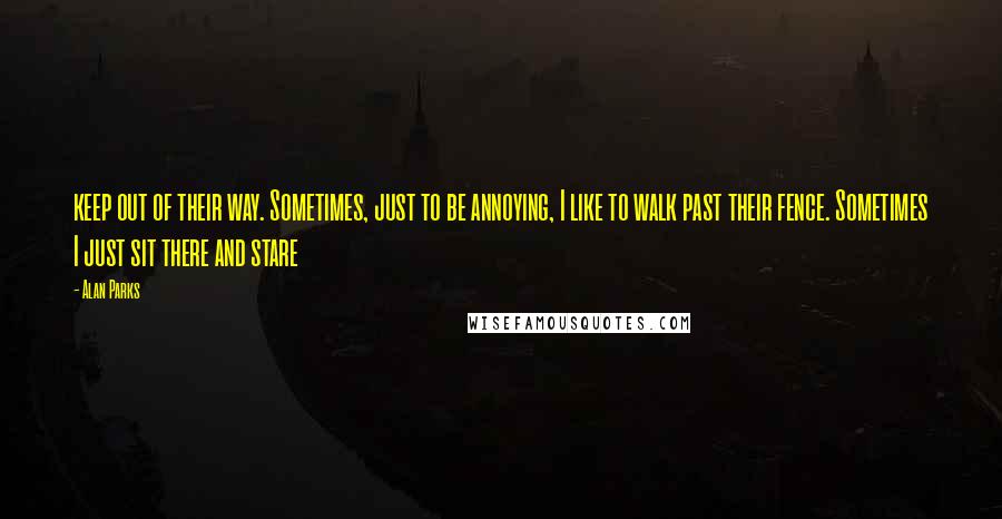 Alan Parks Quotes: keep out of their way. Sometimes, just to be annoying, I like to walk past their fence. Sometimes I just sit there and stare