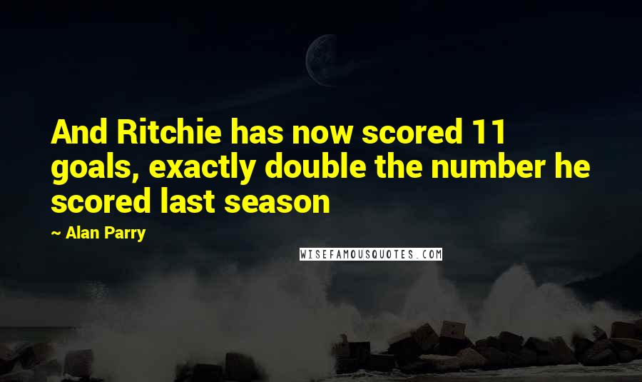 Alan Parry Quotes: And Ritchie has now scored 11 goals, exactly double the number he scored last season