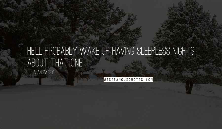 Alan Parry Quotes: He'll probably wake up having sleepless nights about that one.