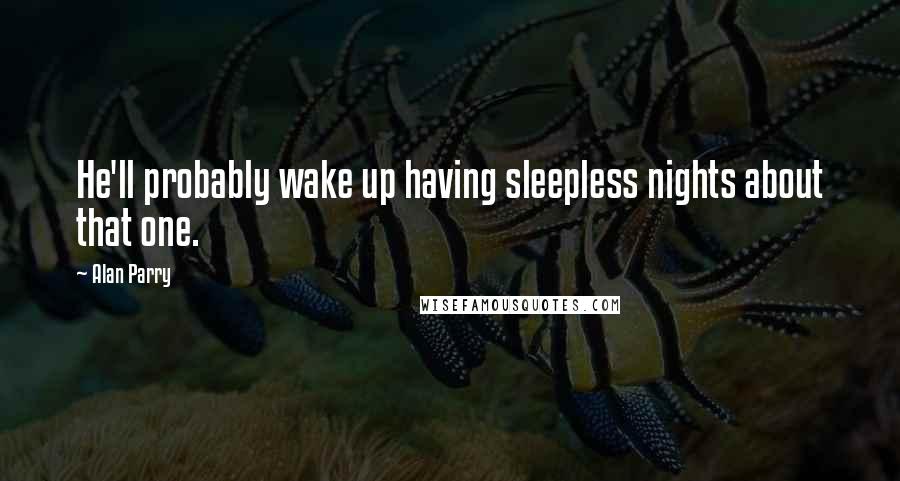 Alan Parry Quotes: He'll probably wake up having sleepless nights about that one.