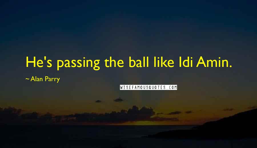 Alan Parry Quotes: He's passing the ball like Idi Amin.